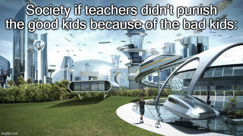 It's true tho | Society if teachers didn't punish the good kids because of the bad kids: | image tagged in the future world if | made w/ Imgflip meme maker
