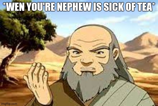 Iroh sick of tea | *WEN YOU'RE NEPHEW IS SICK OF TEA* | image tagged in iroh sick of tea | made w/ Imgflip meme maker