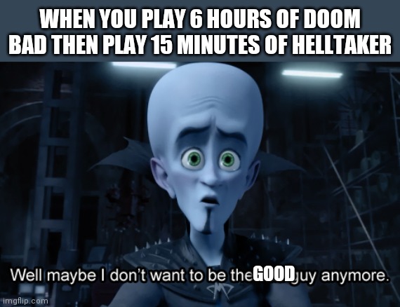 Well maybe I don't want to be the bad guy anymore | WHEN YOU PLAY 6 HOURS OF DOOM BAD THEN PLAY 15 MINUTES OF HELLTAKER; GOOD | image tagged in well maybe i don't want to be the bad guy anymore | made w/ Imgflip meme maker