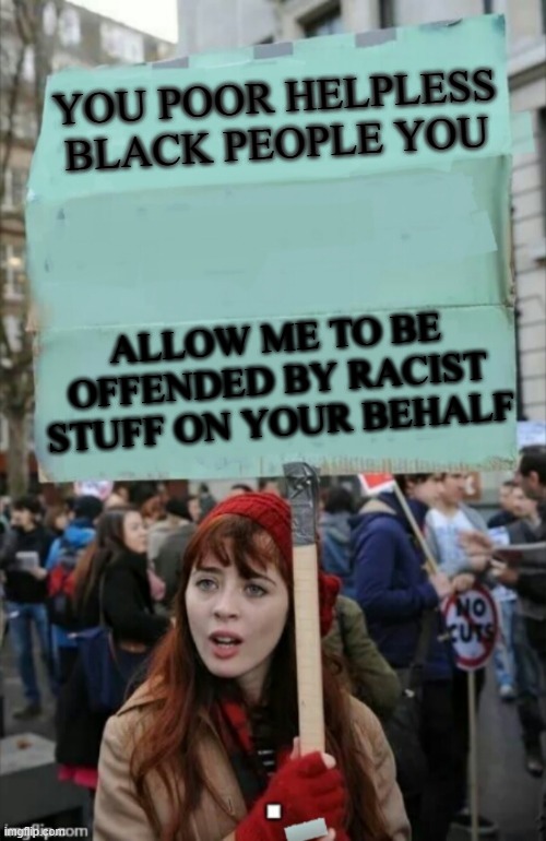 This is the norm now | YOU POOR HELPLESS BLACK PEOPLE YOU; ALLOW ME TO BE OFFENDED BY RACIST STUFF ON YOUR BEHALF | image tagged in protestor | made w/ Imgflip meme maker