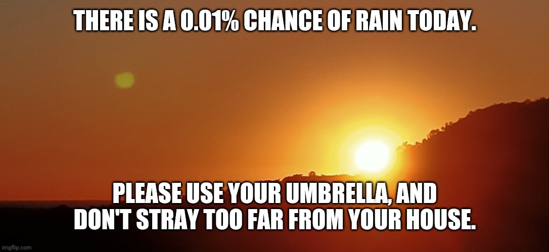 Chance of rain | THERE IS A 0.01% CHANCE OF RAIN TODAY. PLEASE USE YOUR UMBRELLA, AND DON'T STRAY TOO FAR FROM YOUR HOUSE. | image tagged in sunrise | made w/ Imgflip meme maker