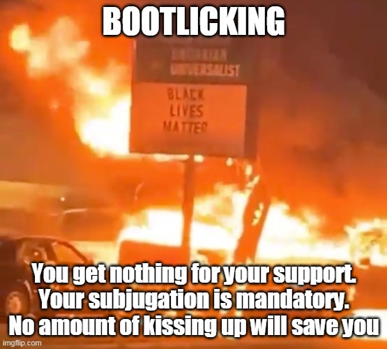 On this episode of "Peaceful Protesters" | BOOTLICKING; You get nothing for your support. Your subjugation is mandatory. No amount of kissing up will save you | image tagged in black lives matter,terrorism,police,wisconsin,democratic party | made w/ Imgflip meme maker