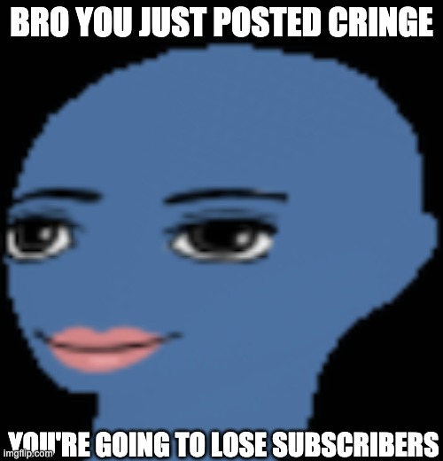 hot babe |  BRO YOU JUST POSTED CRINGE; YOU'RE GOING TO LOSE SUBSCRIBERS | image tagged in stupid | made w/ Imgflip meme maker