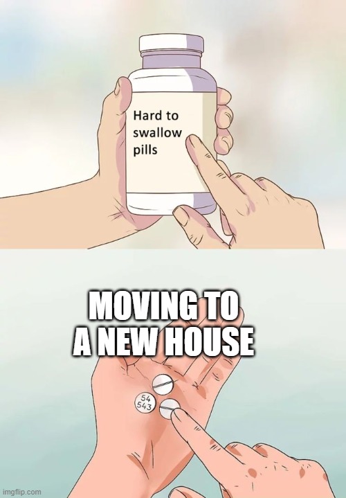 Hard To Swallow Pills Meme |  MOVING TO A NEW HOUSE | image tagged in memes,hard to swallow pills | made w/ Imgflip meme maker