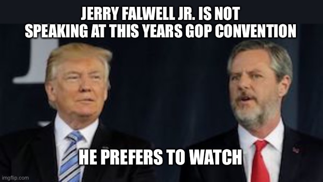Jerry Jr | JERRY FALWELL JR. IS NOT SPEAKING AT THIS YEARS GOP CONVENTION; HE PREFERS TO WATCH | image tagged in jerry falwell jr donald trump | made w/ Imgflip meme maker