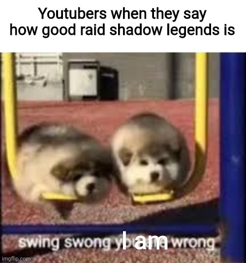 Swing swong I am wrong | Youtubers when they say how good raid shadow legends is; I am | image tagged in swing swong,funny,memes,youtube | made w/ Imgflip meme maker