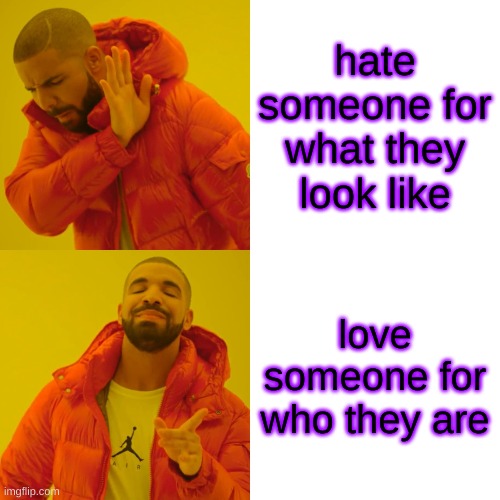 Drake Hotline Bling | hate someone for what they look like; love someone for who they are | image tagged in memes,drake hotline bling | made w/ Imgflip meme maker
