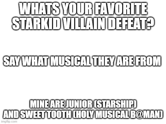favorite minor and main villains | WHATS YOUR FAVORITE STARKID VILLAIN DEFEAT? SAY WHAT MUSICAL THEY ARE FROM; MINE ARE JUNIOR (STARSHIP) AND SWEET TOOTH (HOLY MUSICAL B@MAN) | image tagged in blank white template | made w/ Imgflip meme maker