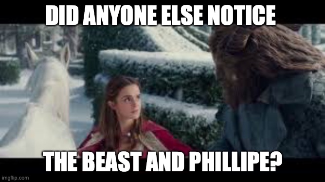 At one point, the beast neighs like him XD. Super cute!! | DID ANYONE ELSE NOTICE; THE BEAST AND PHILLIPE? | image tagged in sry just watched it,wait for lots of theories and stuff,or just two,but seriously,the beast and phillipe | made w/ Imgflip meme maker