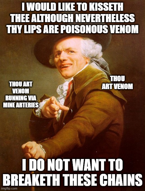 Old English Rap | I WOULD LIKE TO KISSETH THEE ALTHOUGH NEVERTHELESS THY LIPS ARE POISONOUS VENOM; THOU ART VENOM; THOU ART VENOM RUNNING VIA MINE ARTERIES; I DO NOT WANT TO BREAKETH THESE CHAINS | image tagged in old english rap,joseph ducreux,olde english,archaic rap,music meme,song lyrics | made w/ Imgflip meme maker