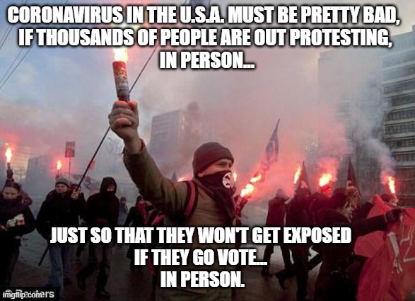 protest | CORONAVIRUS IN THE U.S.A. MUST BE PRETTY BAD, 
IF THOUSANDS OF PEOPLE ARE OUT PROTESTING,
 IN PERSON... JUST SO THAT THEY WON'T GET EXPOSED 
IF THEY GO VOTE... 
IN PERSON. | image tagged in protest | made w/ Imgflip meme maker