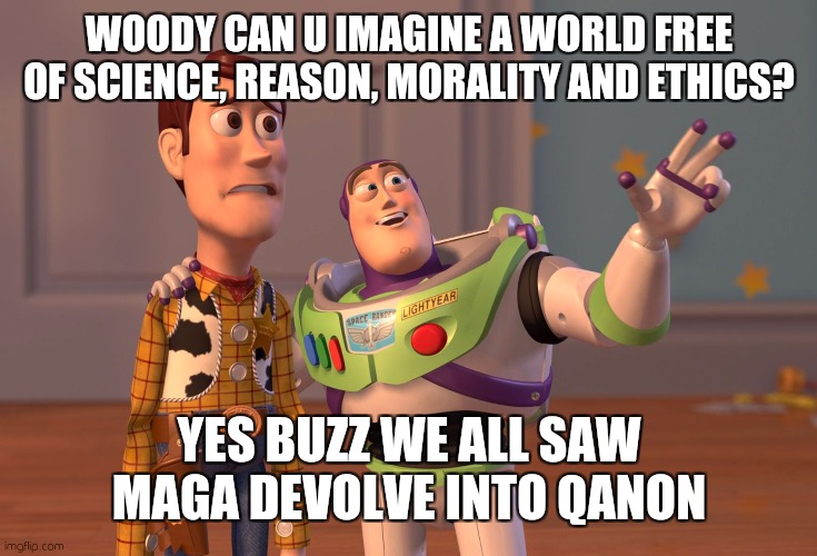 Dystopia now | WOODY CAN U IMAGINE A WORLD FREE OF SCIENCE, REASON, MORALITY AND ETHICS? YES BUZZ WE ALL SAW MAGA DEVOLVE INTO QANON | image tagged in memes,x x everywhere | made w/ Imgflip meme maker