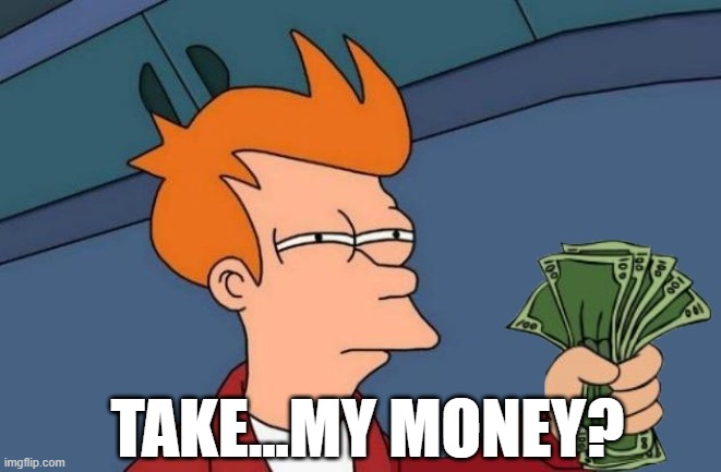 TAKE...MY MONEY? | image tagged in shut up and take my money fry | made w/ Imgflip meme maker