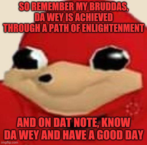 Know DA WEY | SO REMEMBER MY BRUDDAS, DA WEY IS ACHIEVED THROUGH A PATH OF ENLIGHTENMENT; AND ON DAT NOTE, KNOW DA WEY AND HAVE A GOOD DAY | image tagged in memes,the la beast,dank memes,ugandan knuckles,do you know da wae,da wae | made w/ Imgflip meme maker