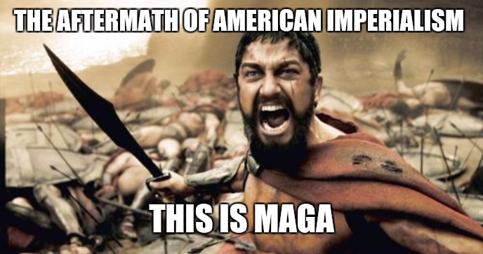 Thanks democracy | THE AFTERMATH OF AMERICAN IMPERIALISM; THIS IS MAGA | image tagged in memes,sparta leonidas | made w/ Imgflip meme maker