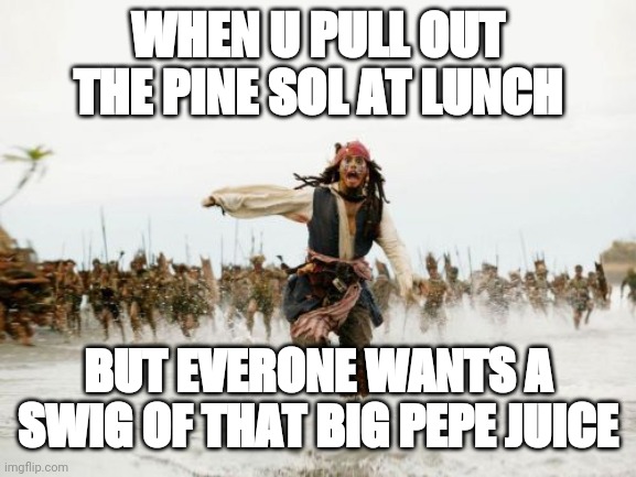 Jack Sparrow Being Chased Meme | WHEN U PULL OUT THE PINE SOL AT LUNCH; BUT EVERONE WANTS A SWIG OF THAT BIG PEPE JUICE | image tagged in memes,jack sparrow being chased | made w/ Imgflip meme maker