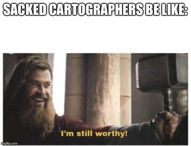 I'm still worthy | SACKED CARTOGRAPHERS BE LIKE: | image tagged in i'm still worthy | made w/ Imgflip meme maker