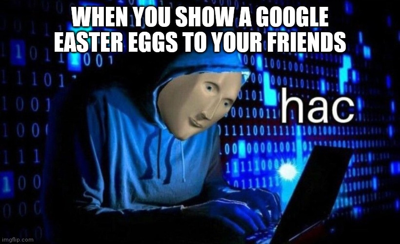 everyone has already done it | WHEN YOU SHOW A GOOGLE EASTER EGGS TO YOUR FRIENDS | image tagged in memes,hac | made w/ Imgflip meme maker