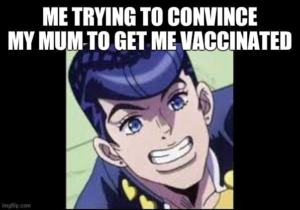 Smiling Josuke | ME TRYING TO CONVINCE MY MUM TO GET ME VACCINATED | image tagged in smiling josuke | made w/ Imgflip meme maker