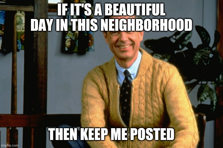Mister Rogers | IF IT'S A BEAUTIFUL DAY IN THIS NEIGHBORHOOD; THEN KEEP ME POSTED | image tagged in mister rogers | made w/ Imgflip meme maker