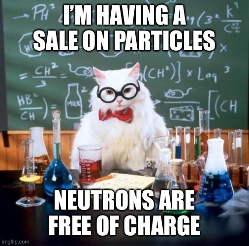 Chemistry Cat Meme | I’M HAVING A SALE ON PARTICLES; NEUTRONS ARE FREE OF CHARGE | image tagged in memes,chemistry cat | made w/ Imgflip meme maker