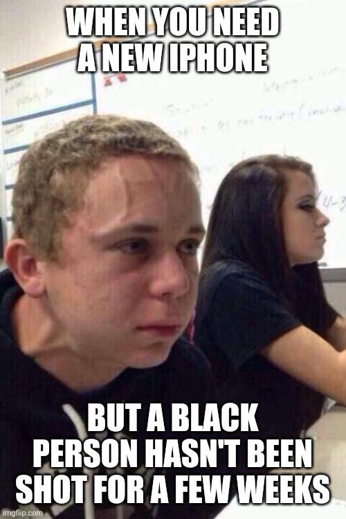 ? | WHEN YOU NEED A NEW IPHONE; BUT A BLACK PERSON HASN'T BEEN SHOT FOR A FEW WEEKS | image tagged in neck vein kid,blm | made w/ Imgflip meme maker