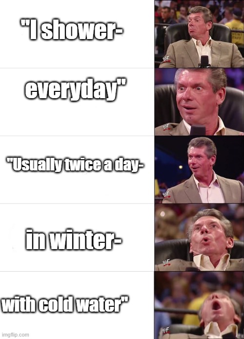 Vince McMahon Reaction | "I shower-; everyday"; "Usually twice a day-; in winter-; with cold water" | image tagged in vince mcmahon reaction | made w/ Imgflip meme maker