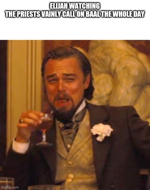 Leonardo dicaprio django laugh | ELIJAH WATCHING THE PRIESTS VAINLY CALL ON BAAL THE WHOLE DAY | image tagged in leonardo dicaprio django laugh | made w/ Imgflip meme maker