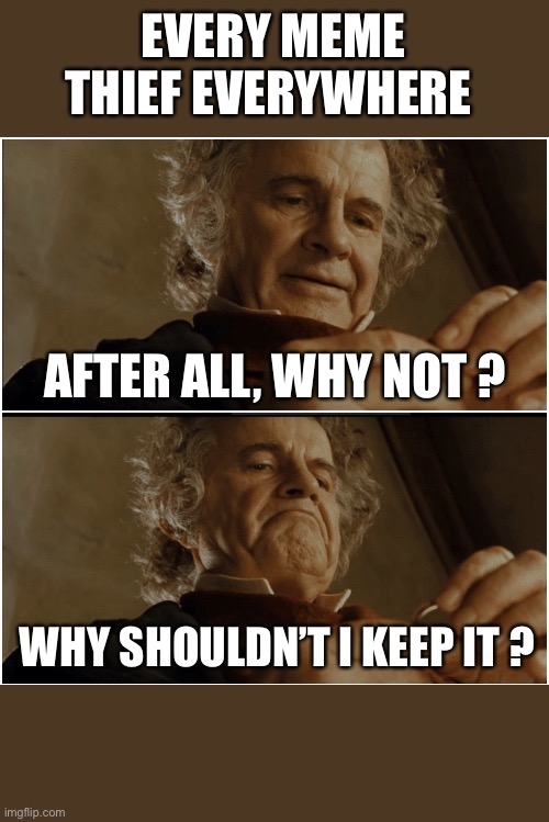 Meme thief | EVERY MEME THIEF EVERYWHERE; AFTER ALL, WHY NOT ? WHY SHOULDN’T I KEEP IT ? | image tagged in bilbo - why shouldn t i keep it | made w/ Imgflip meme maker