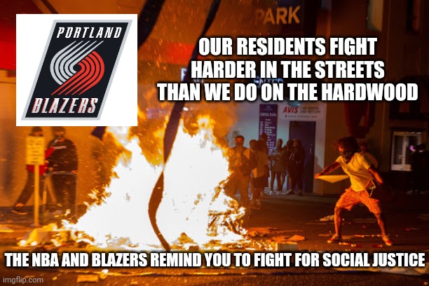 Portland Blazers-Fighting Hard In The streets, Not On The Hardwood | OUR RESIDENTS FIGHT HARDER IN THE STREETS THAN WE DO ON THE HARDWOOD; THE NBA AND BLAZERS REMIND YOU TO FIGHT FOR SOCIAL JUSTICE | image tagged in portland riots,portland trail blazers,nba,social justice | made w/ Imgflip meme maker