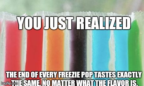 YOU JUST REALIZED THE END OF EVERY FREEZIE POP TASTES EXACTLY THE SAME, NO MATTER WHAT THE FLAVOR IS. | made w/ Imgflip meme maker