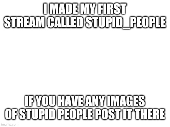 This is my first stream ever! | I MADE MY FIRST STREAM CALLED STUPID_PEOPLE; IF YOU HAVE ANY IMAGES OF STUPID PEOPLE POST IT THERE | image tagged in blank white template | made w/ Imgflip meme maker