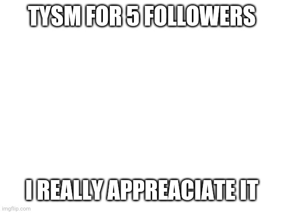 Thank you all! If i could i would hug all 5 of you! | TYSM FOR 5 FOLLOWERS; I REALLY APPREACIATE IT | image tagged in blank white template | made w/ Imgflip meme maker