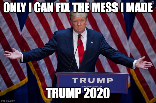 Bestest 2020 Slogan | ONLY I CAN FIX THE MESS I MADE; TRUMP 2020 | image tagged in donald trump,trump,election 2020,2020,biden | made w/ Imgflip meme maker