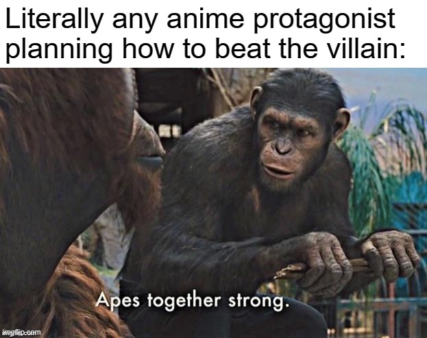 apes together strong | Literally any anime protagonist planning how to beat the villain: | image tagged in apes together strong | made w/ Imgflip meme maker