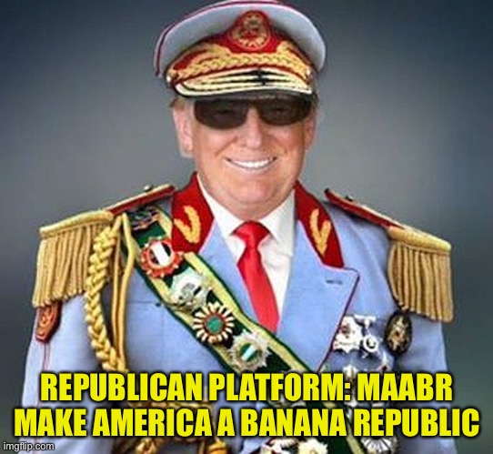 Generalissimo Donald Trump of the Banana Republic | REPUBLICAN PLATFORM: MAABR
MAKE AMERICA A BANANA REPUBLIC | image tagged in generalissimo donald trump of the banana republic | made w/ Imgflip meme maker