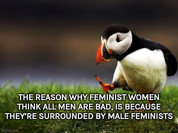 The reason why feminist women think all men are bad… | THE REASON WHY FEMINIST WOMEN THINK ALL MEN ARE BAD, IS BECAUSE THEY’RE SURROUNDED BY MALE FEMINISTS | image tagged in memes,unpopular opinion puffin,feminism,feminists | made w/ Imgflip meme maker