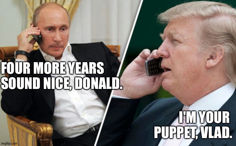 Putin/Trump phone call | FOUR MORE YEARS 
SOUND NICE, DONALD. I'M YOUR 
PUPPET, VLAD. | image tagged in putin/trump phone call | made w/ Imgflip meme maker