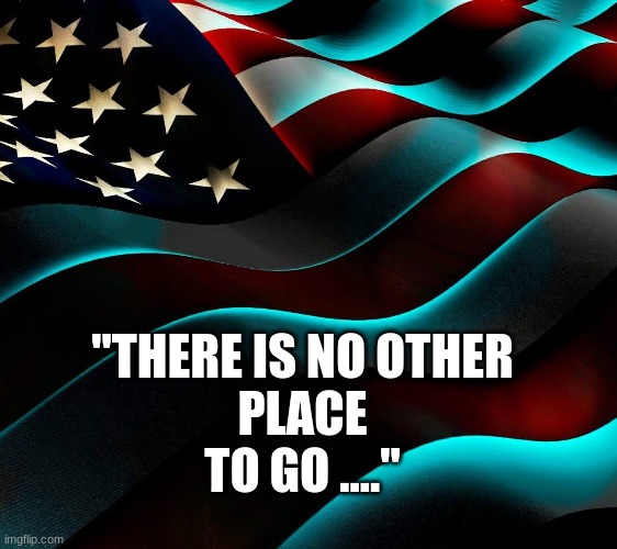 There is no other place to go | "THERE IS NO OTHER
PLACE TO GO ...." | image tagged in usa,there is no other place to go | made w/ Imgflip meme maker