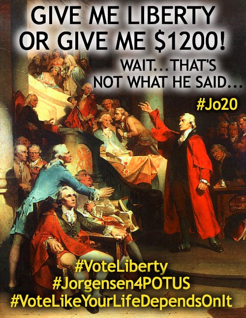 Give me Liberty!  Take the money (you gave it to the government to begin with after all), but still vote your conscience | GIVE ME LIBERTY OR GIVE ME $1200! WAIT...THAT'S NOT WHAT HE SAID... #Jo20; #VoteLiberty #Jorgensen4POTUS #VoteLikeYourLifeDependsOnIt | image tagged in patrick henry,choose liberty,i'm not that cheap,jorgensen for potus,1200,bread and circuses | made w/ Imgflip meme maker
