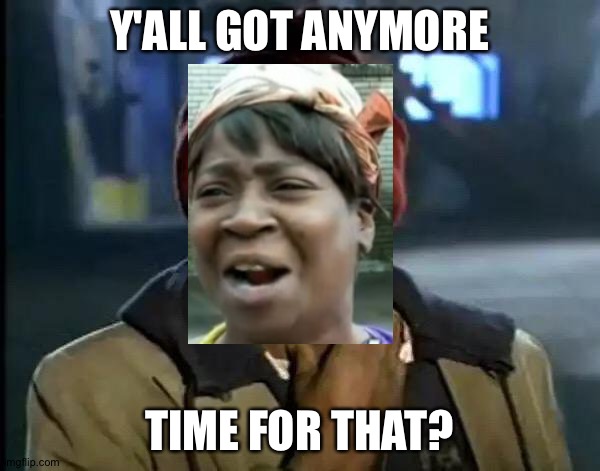 No | Y'ALL GOT ANYMORE; TIME FOR THAT? | image tagged in memes,y'all got any more of that,aint nobody got time for that,funny,crossover,time | made w/ Imgflip meme maker