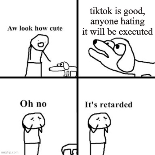 Oh no its retarted | tiktok is good, anyone hating it will be executed | image tagged in oh no its retarted | made w/ Imgflip meme maker