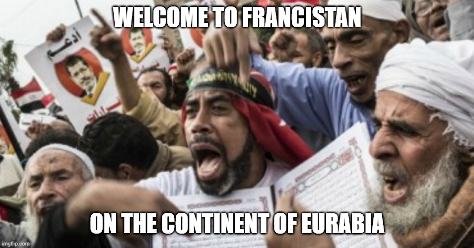 Angry Muslims | WELCOME TO FRANCISTAN; ON THE CONTINENT OF EURABIA | image tagged in angry muslims,islam,france,terrorists,funny memes,dank | made w/ Imgflip meme maker