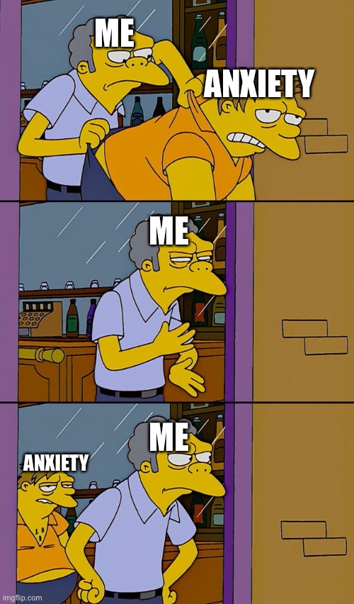 It always comes back | ME; ANXIETY; ME; ME; ANXIETY | image tagged in moe throws barney | made w/ Imgflip meme maker