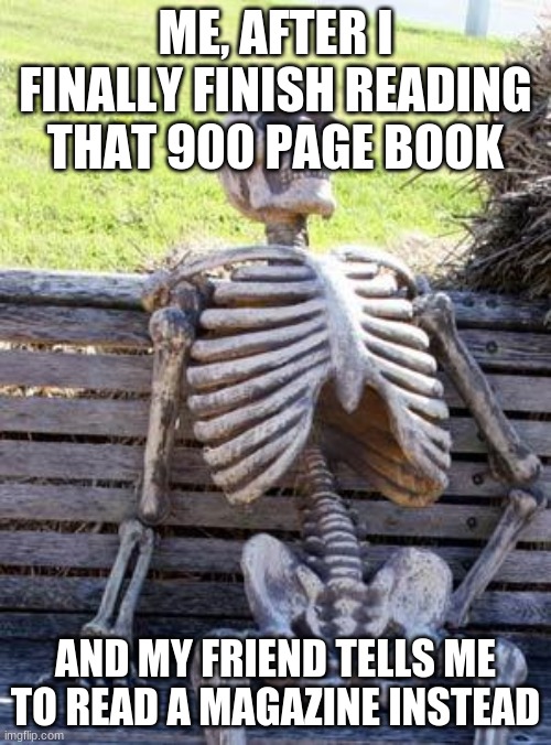 Bookworm Skeleton | ME, AFTER I FINALLY FINISH READING THAT 900 PAGE BOOK; AND MY FRIEND TELLS ME TO READ A MAGAZINE INSTEAD | image tagged in memes,waiting skeleton | made w/ Imgflip meme maker