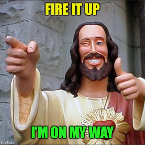 Buddy Christ Meme | FIRE IT UP I’M ON MY WAY | image tagged in memes,buddy christ | made w/ Imgflip meme maker
