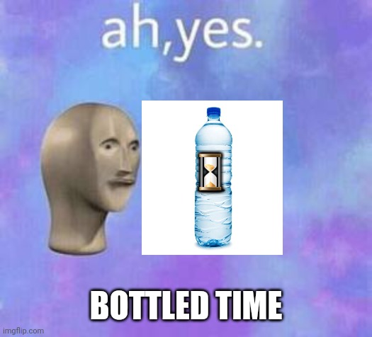 Ah yes | ⏳ BOTTLED TIME | image tagged in ah yes | made w/ Imgflip meme maker