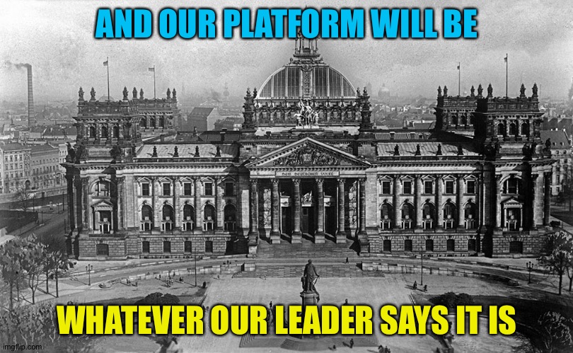 Recipe for disaster | AND OUR PLATFORM WILL BE; WHATEVER OUR LEADER SAYS IT IS | image tagged in reichstag | made w/ Imgflip meme maker