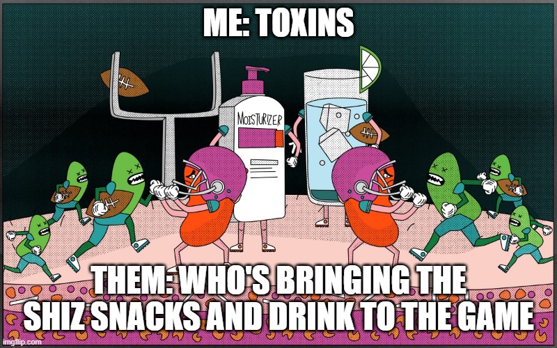 Toxins | ME: TOXINS; THEM: WHO'S BRINGING THE SHIZ SNACKS AND DRINK TO THE GAME | image tagged in toxins,funny memes,change my mind | made w/ Imgflip meme maker