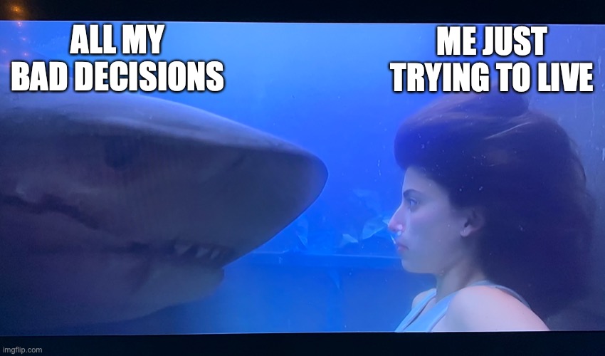 Tryna live | ALL MY BAD DECISIONS; ME JUST TRYING TO LIVE | image tagged in anxiety,bad decision,shark | made w/ Imgflip meme maker